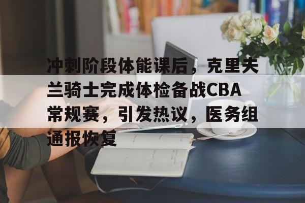 包含冲刺阶段体能课后，克里夫兰骑士完成体检备战CBA常规赛，引发热议，医务组通报恢复的词条-开云体育在线